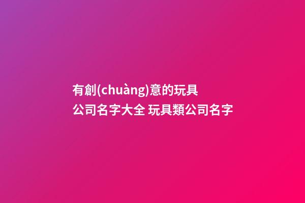 有創(chuàng)意的玩具公司名字大全 玩具類公司名字-第1張-公司起名-玄機(jī)派